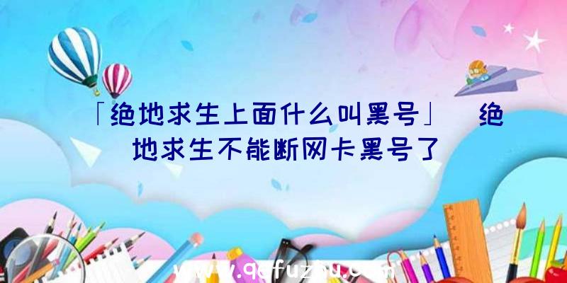 「绝地求生上面什么叫黑号」|绝地求生不能断网卡黑号了